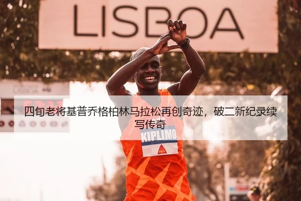 四旬老将基普乔格柏林马拉松再创奇迹，破二新纪录续写传奇